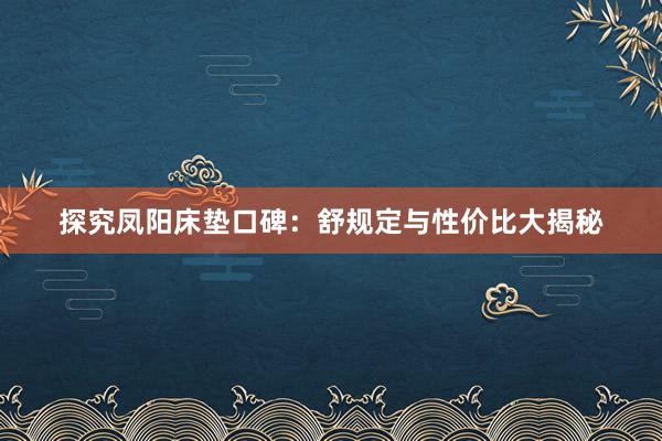 探究凤阳床垫口碑：舒规定与性价比大揭秘